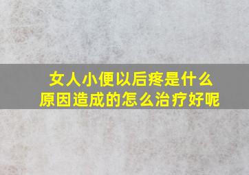 女人小便以后疼是什么原因造成的怎么治疗好呢