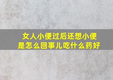 女人小便过后还想小便是怎么回事儿吃什么药好