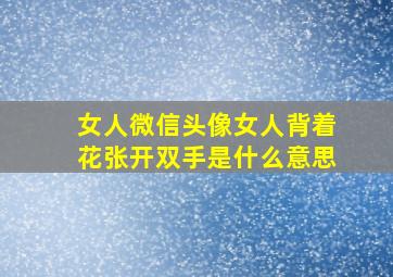 女人微信头像女人背着花张开双手是什么意思