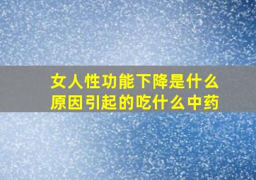 女人性功能下降是什么原因引起的吃什么中药