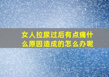 女人拉尿过后有点痛什么原因造成的怎么办呢