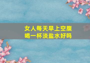 女人每天早上空腹喝一杯淡盐水好吗