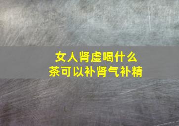 女人肾虚喝什么茶可以补肾气补精