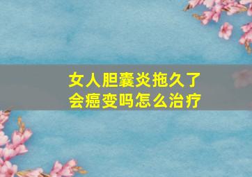 女人胆囊炎拖久了会癌变吗怎么治疗