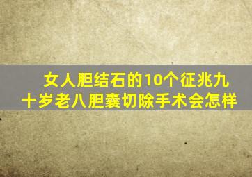 女人胆结石的10个征兆九十岁老八胆囊切除手术会怎样