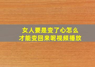 女人要是变了心怎么才能变回来呢视频播放