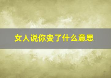 女人说你变了什么意思