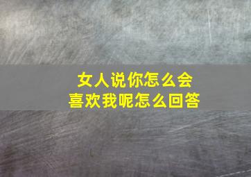 女人说你怎么会喜欢我呢怎么回答