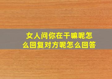 女人问你在干嘛呢怎么回复对方呢怎么回答