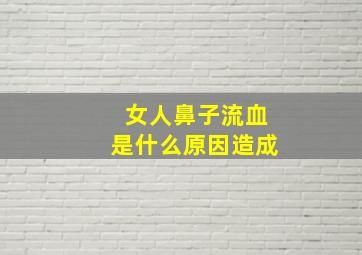 女人鼻子流血是什么原因造成