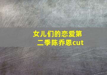 女儿们的恋爱第二季陈乔恩cut