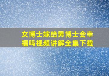 女博士嫁给男博士会幸福吗视频讲解全集下载