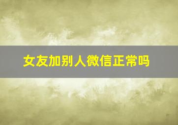 女友加别人微信正常吗