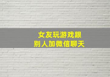 女友玩游戏跟别人加微信聊天