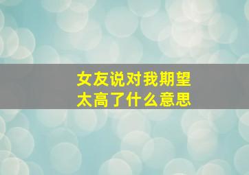 女友说对我期望太高了什么意思