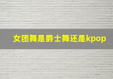 女团舞是爵士舞还是kpop