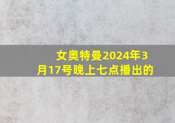 女奥特曼2024年3月17号晚上七点播出的