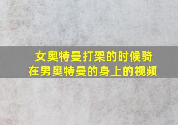 女奥特曼打架的时候骑在男奥特曼的身上的视频