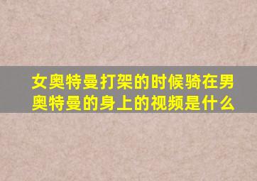 女奥特曼打架的时候骑在男奥特曼的身上的视频是什么