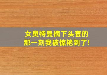 女奥特曼摘下头套的那一刻我被惊艳到了!