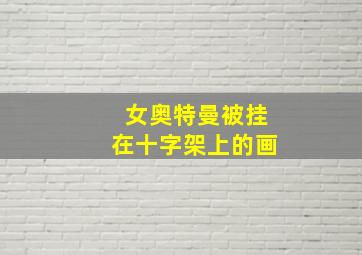 女奥特曼被挂在十字架上的画