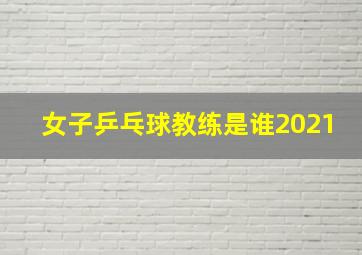 女子乒乓球教练是谁2021