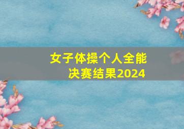 女子体操个人全能决赛结果2024