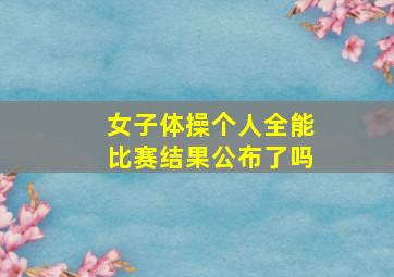 女子体操个人全能比赛结果公布了吗