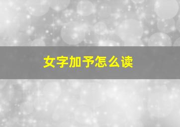 女字加予怎么读