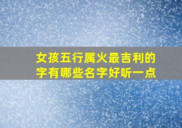 女孩五行属火最吉利的字有哪些名字好听一点