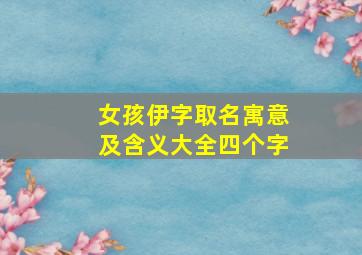 女孩伊字取名寓意及含义大全四个字