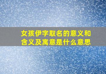 女孩伊字取名的意义和含义及寓意是什么意思