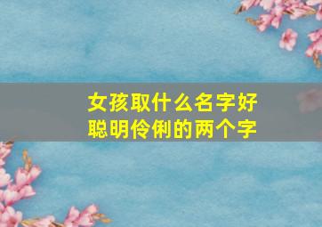 女孩取什么名字好聪明伶俐的两个字