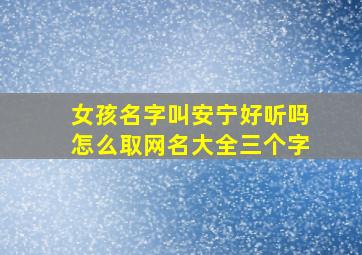 女孩名字叫安宁好听吗怎么取网名大全三个字