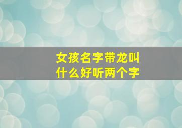 女孩名字带龙叫什么好听两个字