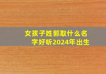 女孩子姓郭取什么名字好听2024年出生