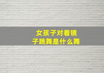 女孩子对着镜子跳舞是什么舞