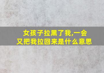 女孩子拉黑了我,一会又把我拉回来是什么意思