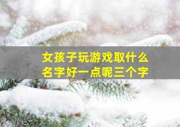 女孩子玩游戏取什么名字好一点呢三个字