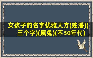 女孩子的名字优雅大方(姓潘)(三个字)(属兔)(不30年代)