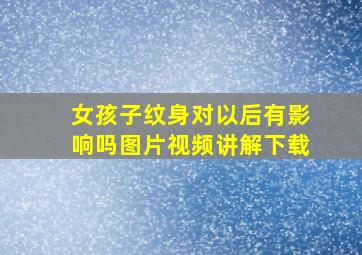 女孩子纹身对以后有影响吗图片视频讲解下载