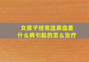 女孩子经常流鼻血是什么病引起的怎么治疗