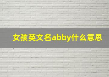 女孩英文名abby什么意思