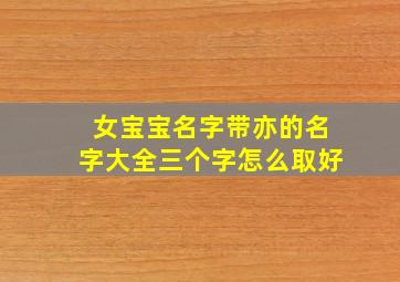 女宝宝名字带亦的名字大全三个字怎么取好