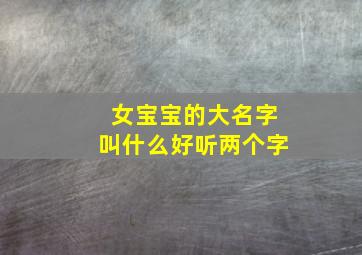 女宝宝的大名字叫什么好听两个字