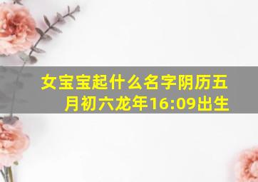 女宝宝起什么名字阴历五月初六龙年16:09出生