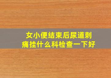 女小便结束后尿道刺痛挂什么科检查一下好