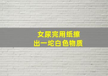 女尿完用纸擦出一坨白色物质