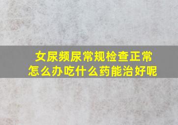 女尿频尿常规检查正常怎么办吃什么药能治好呢