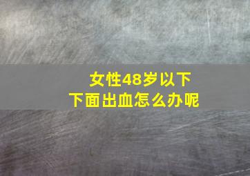 女性48岁以下下面出血怎么办呢